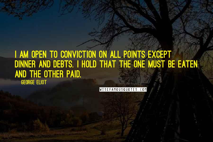 George Eliot Quotes: I am open to conviction on all points except dinner and debts. I hold that the one must be eaten and the other paid.