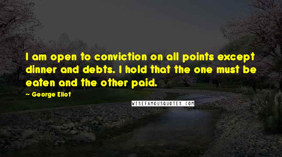 George Eliot Quotes: I am open to conviction on all points except dinner and debts. I hold that the one must be eaten and the other paid.