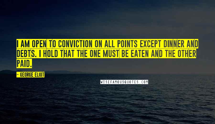 George Eliot Quotes: I am open to conviction on all points except dinner and debts. I hold that the one must be eaten and the other paid.