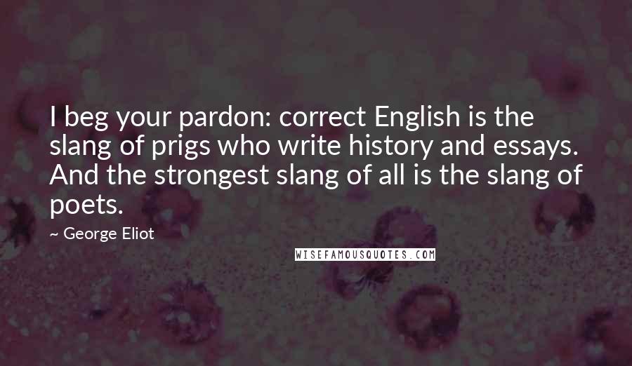 George Eliot Quotes: I beg your pardon: correct English is the slang of prigs who write history and essays. And the strongest slang of all is the slang of poets.