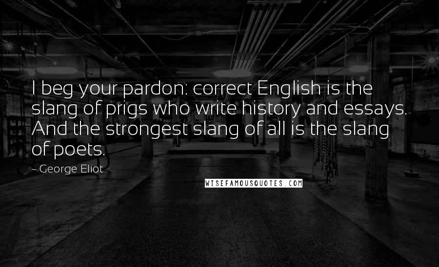 George Eliot Quotes: I beg your pardon: correct English is the slang of prigs who write history and essays. And the strongest slang of all is the slang of poets.