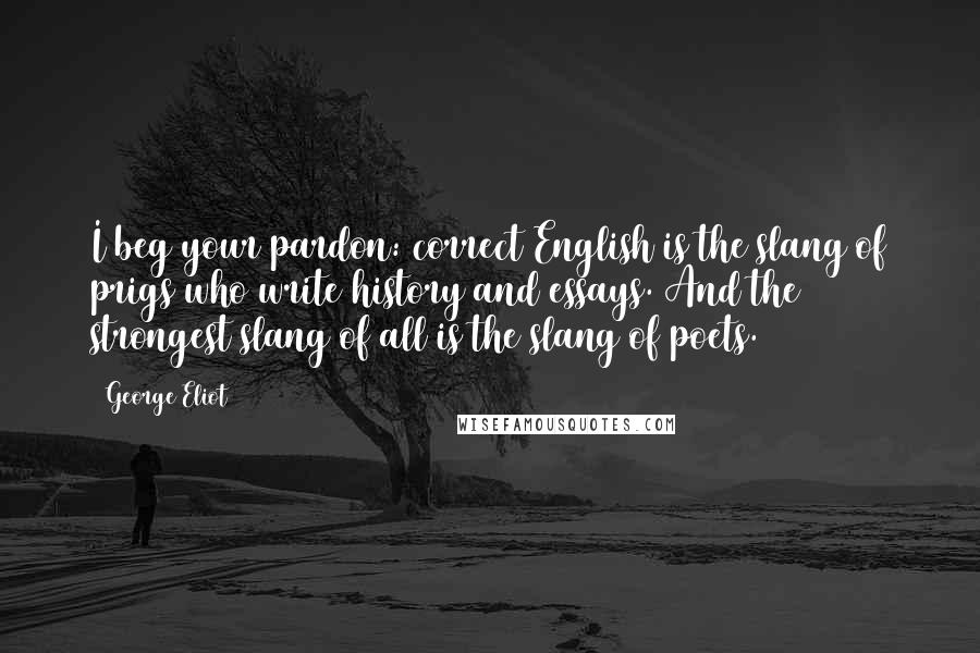 George Eliot Quotes: I beg your pardon: correct English is the slang of prigs who write history and essays. And the strongest slang of all is the slang of poets.
