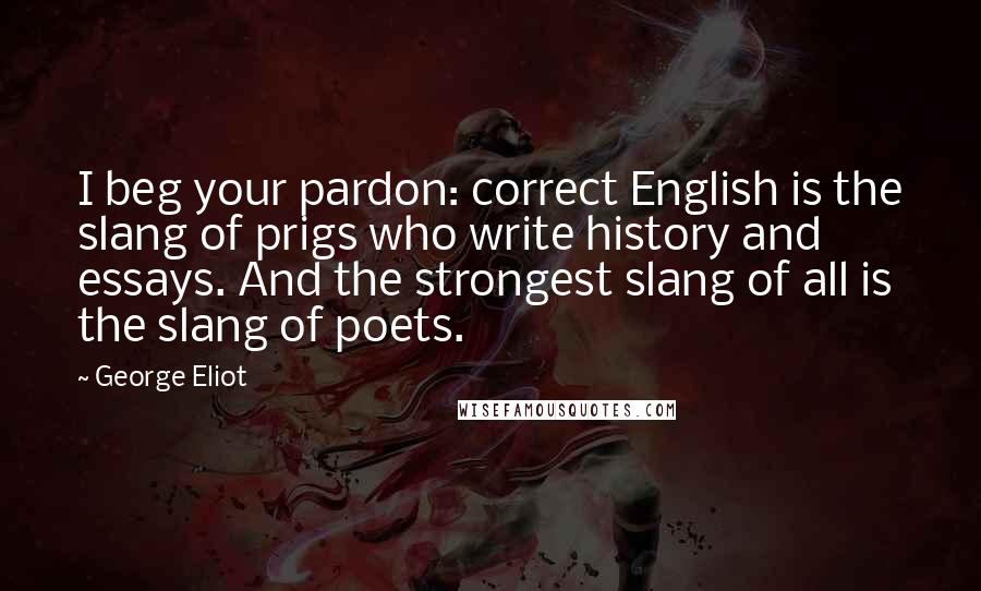 George Eliot Quotes: I beg your pardon: correct English is the slang of prigs who write history and essays. And the strongest slang of all is the slang of poets.