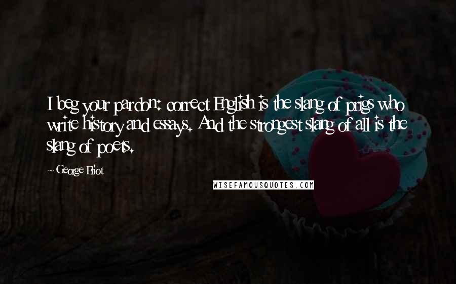 George Eliot Quotes: I beg your pardon: correct English is the slang of prigs who write history and essays. And the strongest slang of all is the slang of poets.