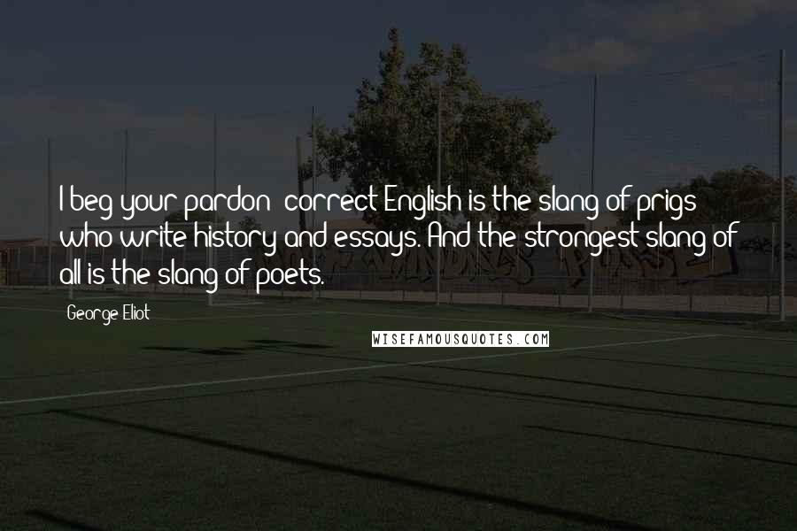 George Eliot Quotes: I beg your pardon: correct English is the slang of prigs who write history and essays. And the strongest slang of all is the slang of poets.