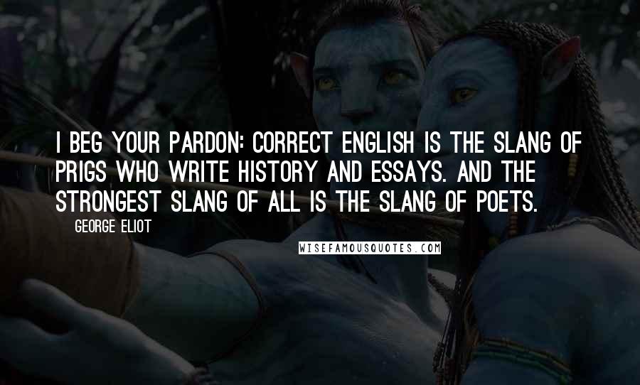 George Eliot Quotes: I beg your pardon: correct English is the slang of prigs who write history and essays. And the strongest slang of all is the slang of poets.