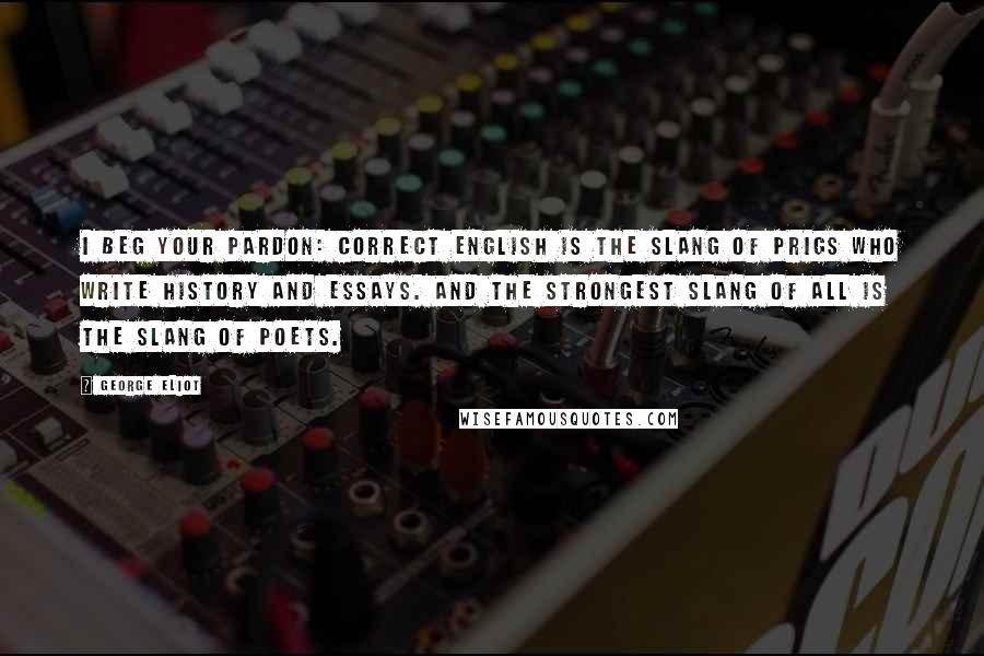 George Eliot Quotes: I beg your pardon: correct English is the slang of prigs who write history and essays. And the strongest slang of all is the slang of poets.