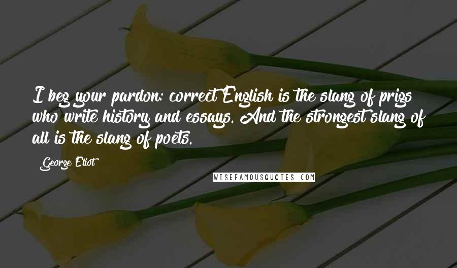 George Eliot Quotes: I beg your pardon: correct English is the slang of prigs who write history and essays. And the strongest slang of all is the slang of poets.