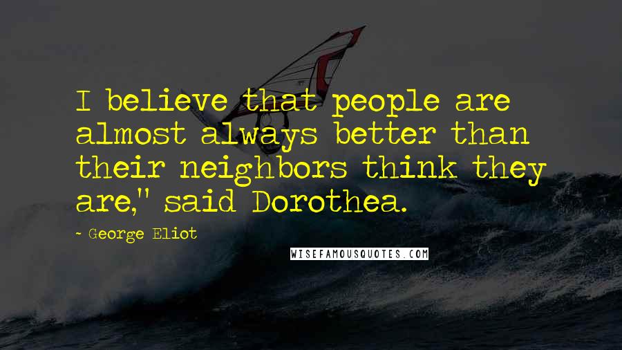 George Eliot Quotes: I believe that people are almost always better than their neighbors think they are," said Dorothea.