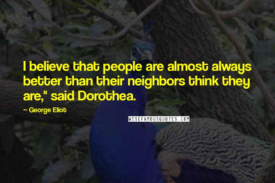 George Eliot Quotes: I believe that people are almost always better than their neighbors think they are," said Dorothea.