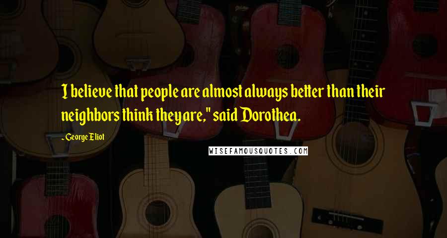 George Eliot Quotes: I believe that people are almost always better than their neighbors think they are," said Dorothea.