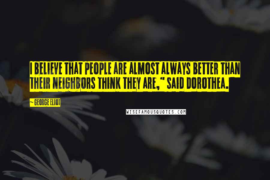 George Eliot Quotes: I believe that people are almost always better than their neighbors think they are," said Dorothea.