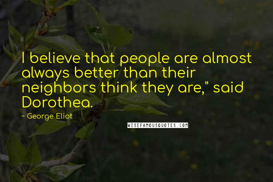 George Eliot Quotes: I believe that people are almost always better than their neighbors think they are," said Dorothea.