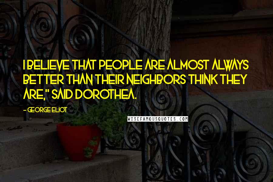 George Eliot Quotes: I believe that people are almost always better than their neighbors think they are," said Dorothea.