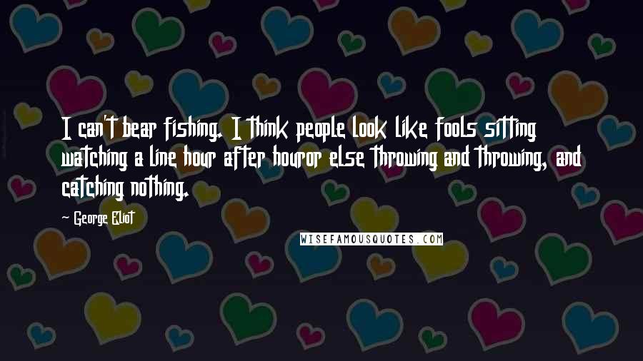 George Eliot Quotes: I can't bear fishing. I think people look like fools sitting watching a line hour after houror else throwing and throwing, and catching nothing.
