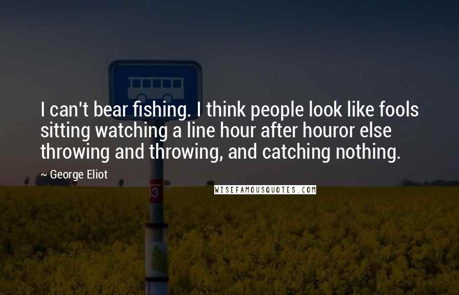 George Eliot Quotes: I can't bear fishing. I think people look like fools sitting watching a line hour after houror else throwing and throwing, and catching nothing.