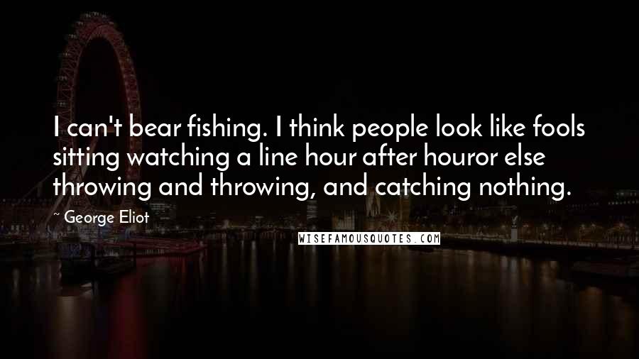 George Eliot Quotes: I can't bear fishing. I think people look like fools sitting watching a line hour after houror else throwing and throwing, and catching nothing.