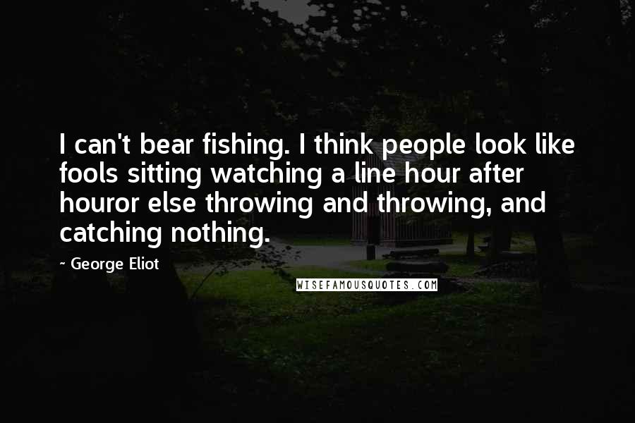 George Eliot Quotes: I can't bear fishing. I think people look like fools sitting watching a line hour after houror else throwing and throwing, and catching nothing.