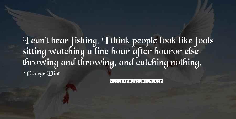George Eliot Quotes: I can't bear fishing. I think people look like fools sitting watching a line hour after houror else throwing and throwing, and catching nothing.