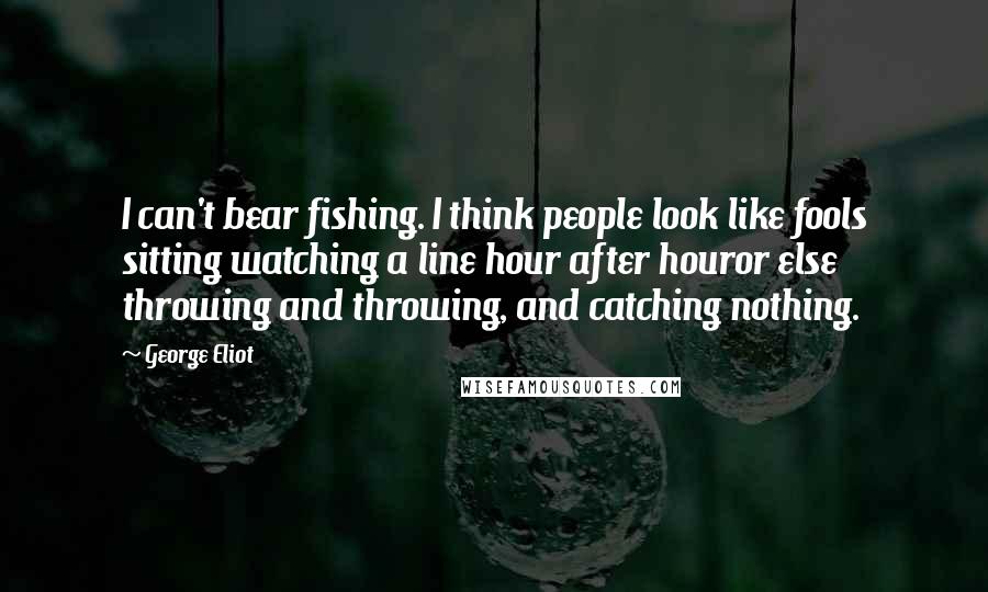 George Eliot Quotes: I can't bear fishing. I think people look like fools sitting watching a line hour after houror else throwing and throwing, and catching nothing.