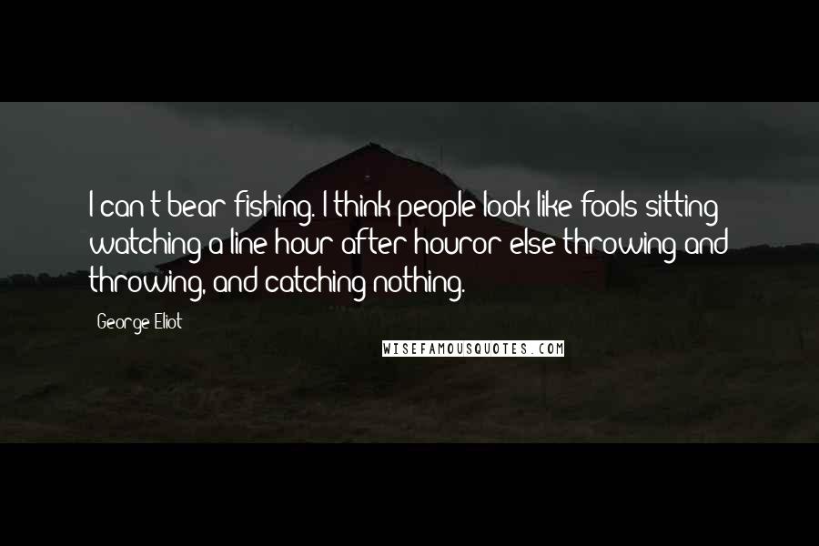 George Eliot Quotes: I can't bear fishing. I think people look like fools sitting watching a line hour after houror else throwing and throwing, and catching nothing.