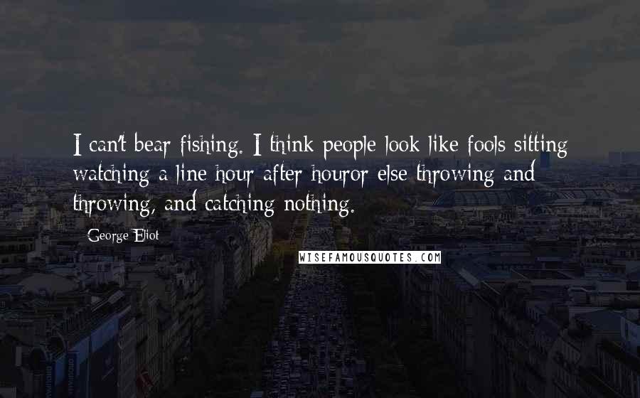 George Eliot Quotes: I can't bear fishing. I think people look like fools sitting watching a line hour after houror else throwing and throwing, and catching nothing.