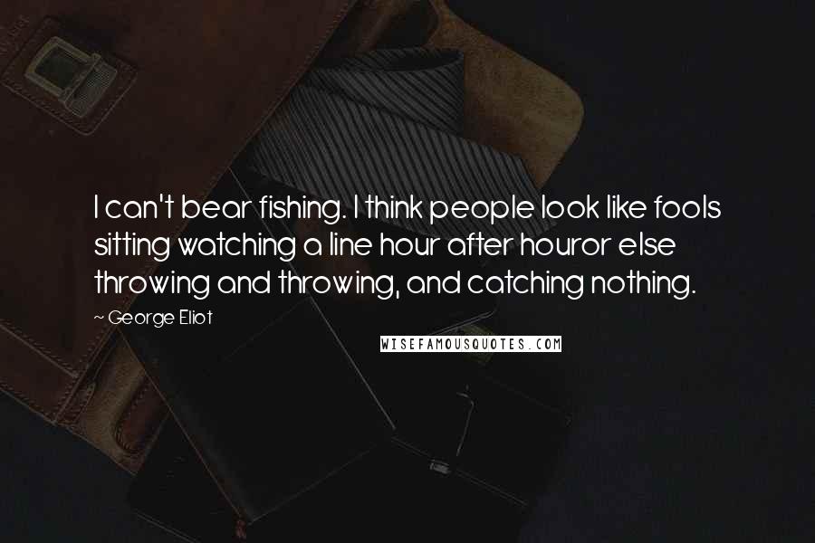 George Eliot Quotes: I can't bear fishing. I think people look like fools sitting watching a line hour after houror else throwing and throwing, and catching nothing.
