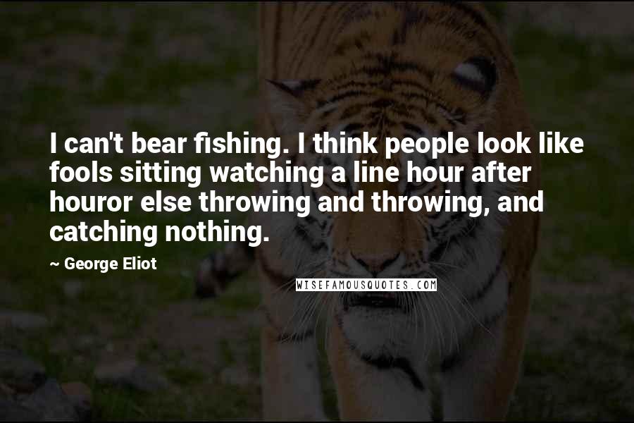 George Eliot Quotes: I can't bear fishing. I think people look like fools sitting watching a line hour after houror else throwing and throwing, and catching nothing.