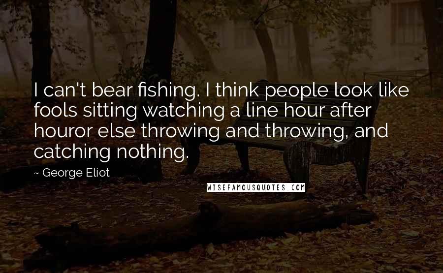 George Eliot Quotes: I can't bear fishing. I think people look like fools sitting watching a line hour after houror else throwing and throwing, and catching nothing.