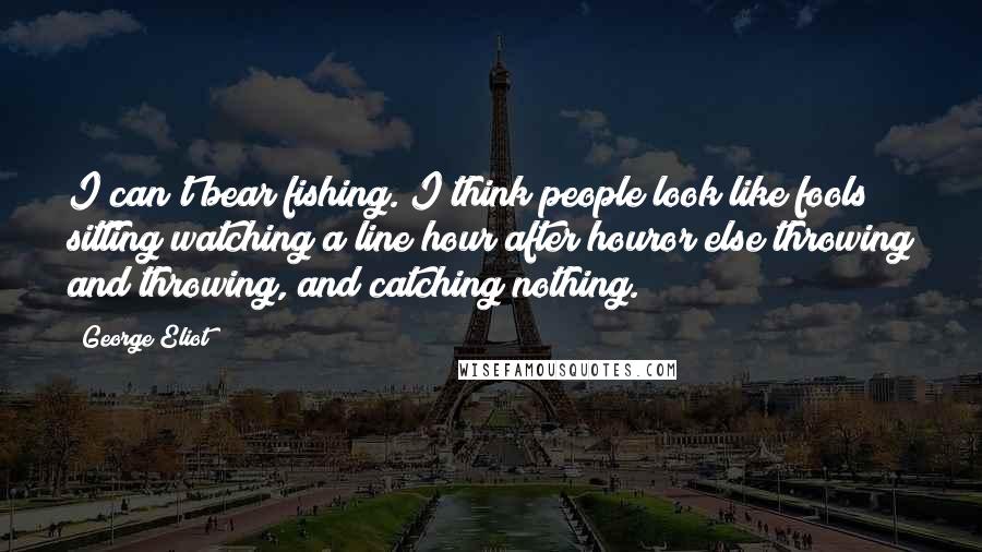 George Eliot Quotes: I can't bear fishing. I think people look like fools sitting watching a line hour after houror else throwing and throwing, and catching nothing.