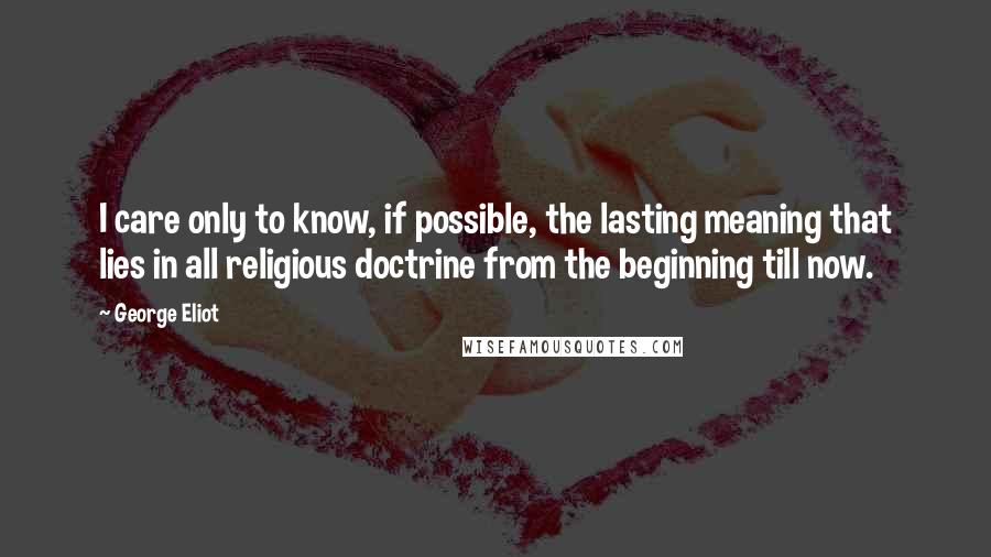 George Eliot Quotes: I care only to know, if possible, the lasting meaning that lies in all religious doctrine from the beginning till now.