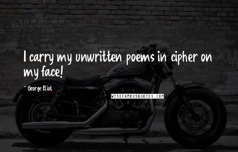 George Eliot Quotes: I carry my unwritten poems in cipher on my face!