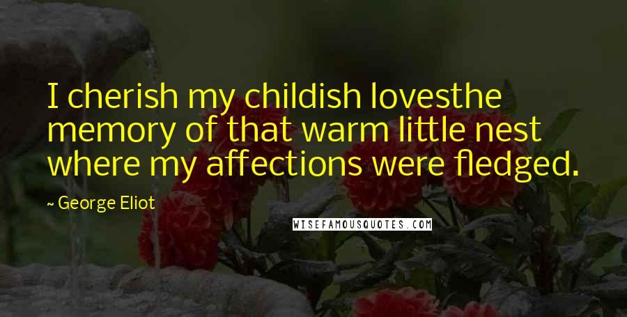 George Eliot Quotes: I cherish my childish lovesthe memory of that warm little nest where my affections were fledged.