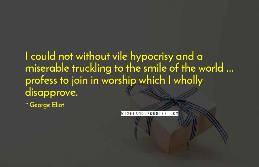George Eliot Quotes: I could not without vile hypocrisy and a miserable truckling to the smile of the world ... profess to join in worship which I wholly disapprove.