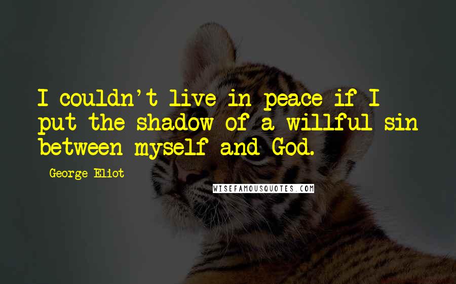 George Eliot Quotes: I couldn't live in peace if I put the shadow of a willful sin between myself and God.