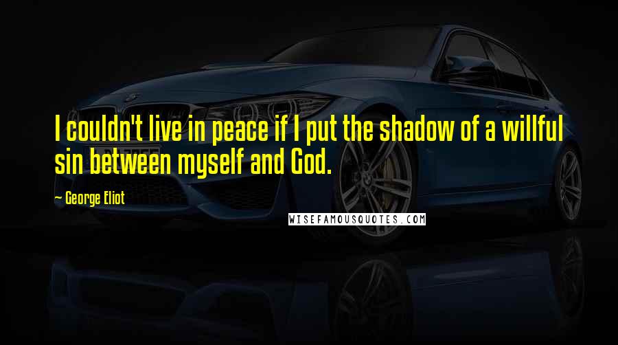 George Eliot Quotes: I couldn't live in peace if I put the shadow of a willful sin between myself and God.