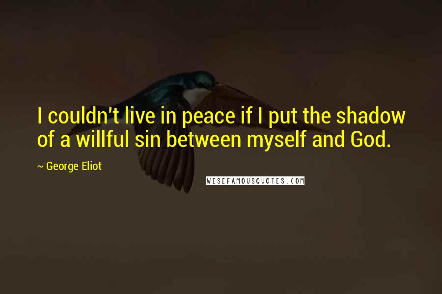 George Eliot Quotes: I couldn't live in peace if I put the shadow of a willful sin between myself and God.