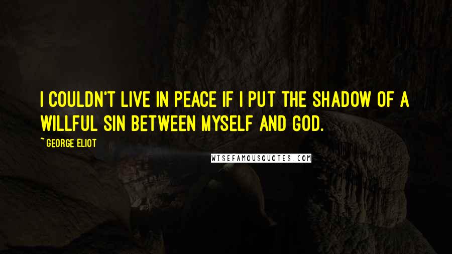 George Eliot Quotes: I couldn't live in peace if I put the shadow of a willful sin between myself and God.