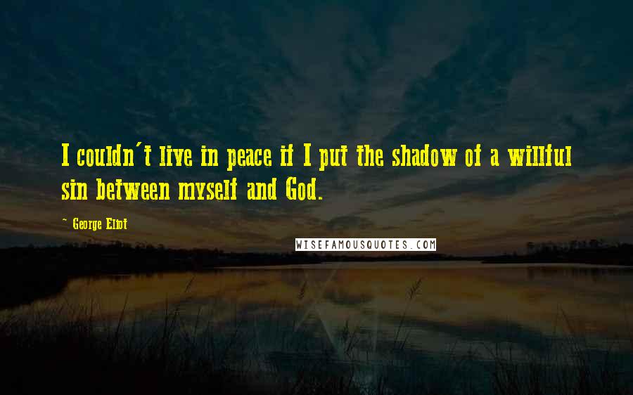 George Eliot Quotes: I couldn't live in peace if I put the shadow of a willful sin between myself and God.