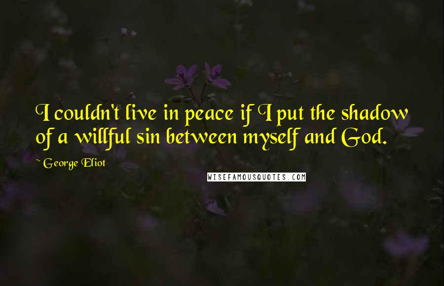 George Eliot Quotes: I couldn't live in peace if I put the shadow of a willful sin between myself and God.