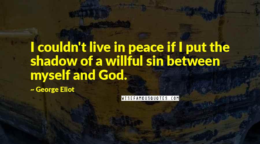 George Eliot Quotes: I couldn't live in peace if I put the shadow of a willful sin between myself and God.