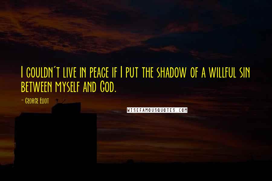 George Eliot Quotes: I couldn't live in peace if I put the shadow of a willful sin between myself and God.