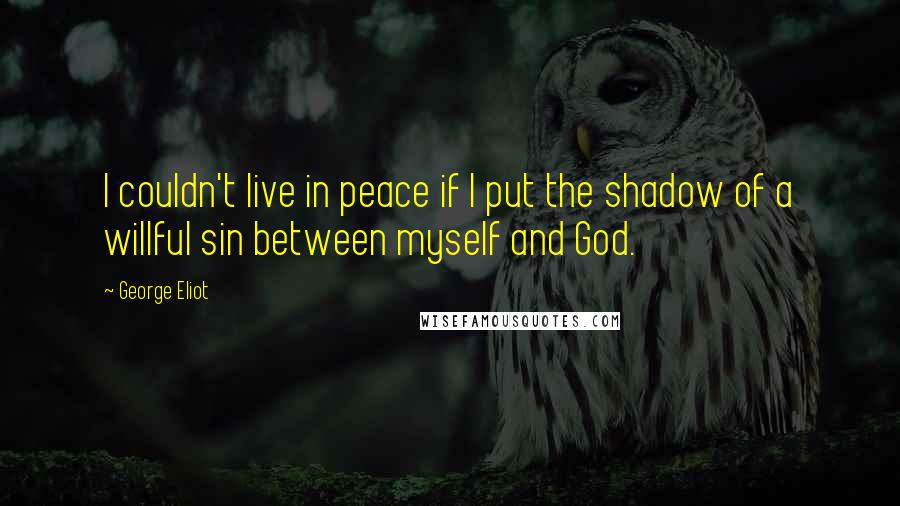 George Eliot Quotes: I couldn't live in peace if I put the shadow of a willful sin between myself and God.