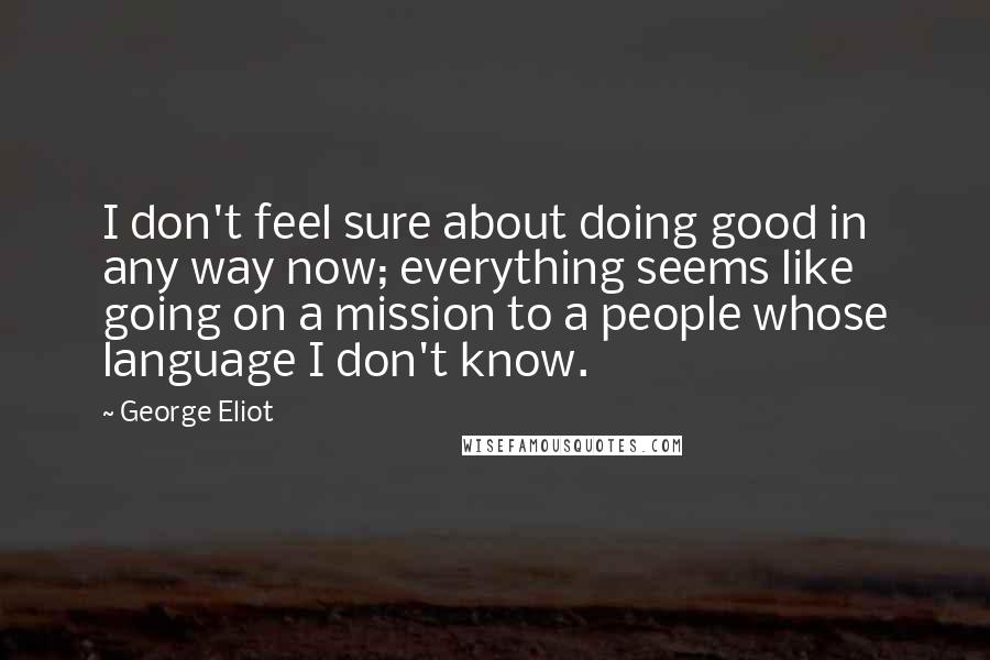 George Eliot Quotes: I don't feel sure about doing good in any way now; everything seems like going on a mission to a people whose language I don't know.