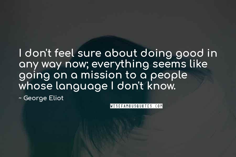 George Eliot Quotes: I don't feel sure about doing good in any way now; everything seems like going on a mission to a people whose language I don't know.