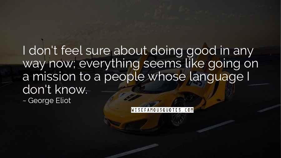 George Eliot Quotes: I don't feel sure about doing good in any way now; everything seems like going on a mission to a people whose language I don't know.