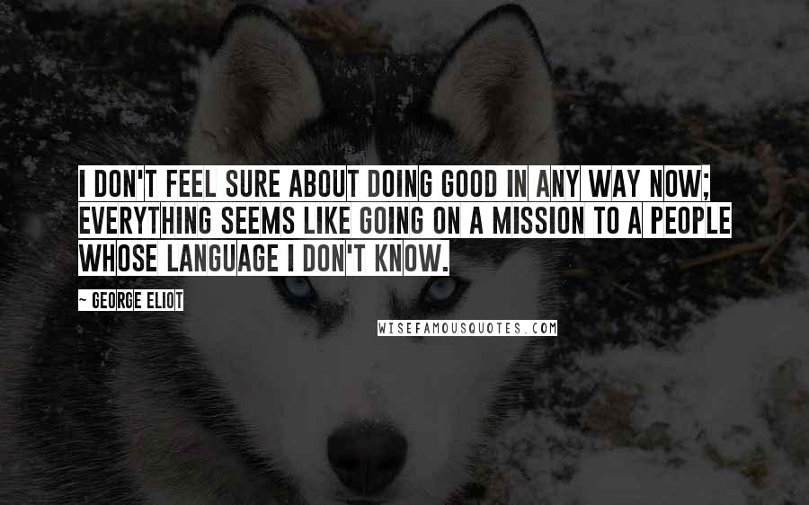 George Eliot Quotes: I don't feel sure about doing good in any way now; everything seems like going on a mission to a people whose language I don't know.