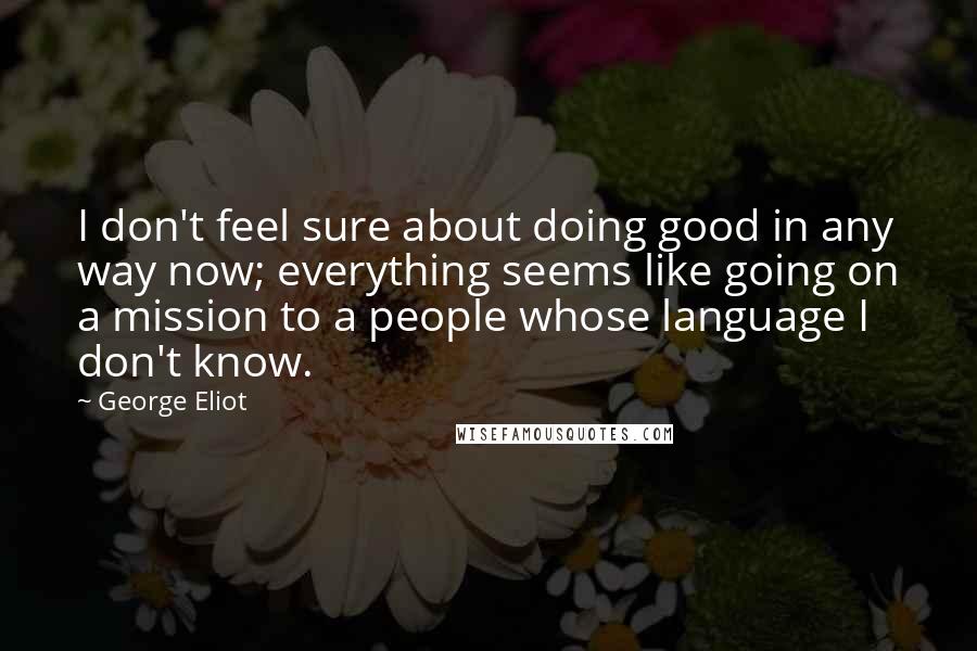 George Eliot Quotes: I don't feel sure about doing good in any way now; everything seems like going on a mission to a people whose language I don't know.