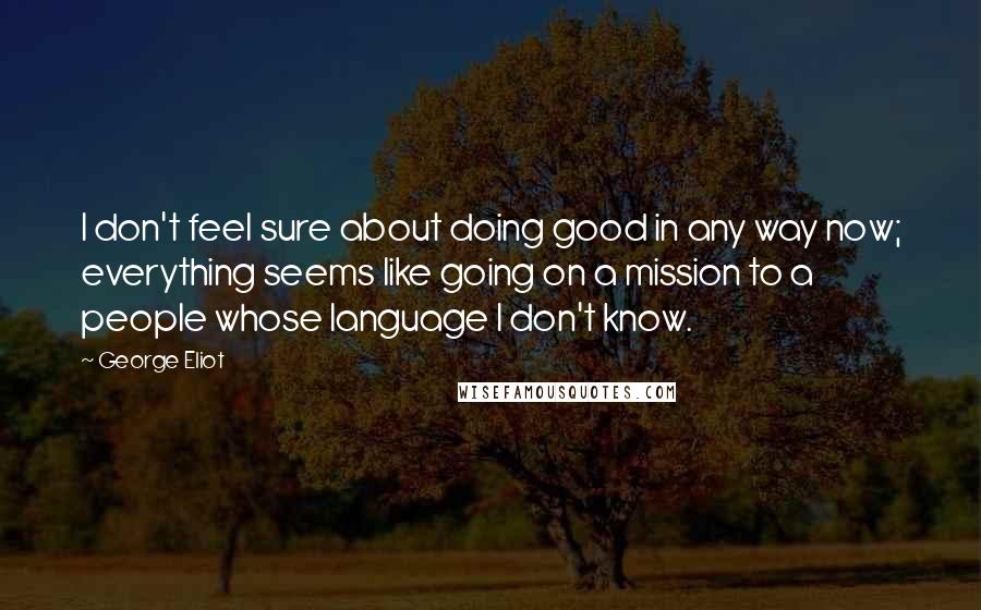 George Eliot Quotes: I don't feel sure about doing good in any way now; everything seems like going on a mission to a people whose language I don't know.
