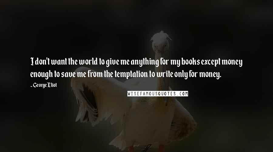 George Eliot Quotes: I don't want the world to give me anything for my books except money enough to save me from the temptation to write only for money.